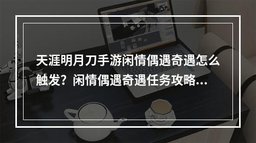 天涯明月刀手游闲情偶遇奇遇怎么触发？闲情偶遇奇遇任务攻略[视频][多图]