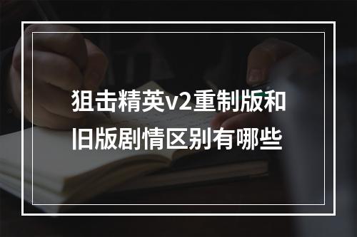 狙击精英v2重制版和旧版剧情区别有哪些