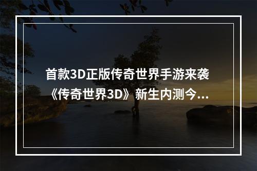 首款3D正版传奇世界手游来袭 《传奇世界3D》新生内测今日启动！