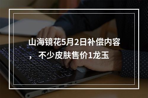 山海镜花5月2日补偿内容， 不少皮肤售价1龙玉