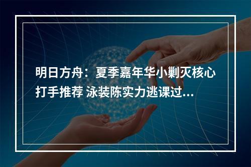 明日方舟：夏季嘉年华小剿灭核心打手推荐 泳装陈实力逃课过于好用