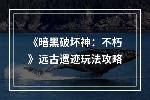 《暗黑破坏神：不朽》远古遗迹玩法攻略