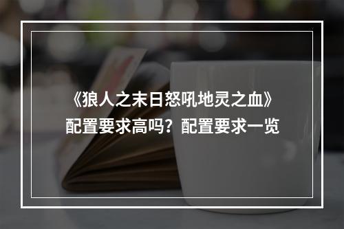 《狼人之末日怒吼地灵之血》配置要求高吗？配置要求一览