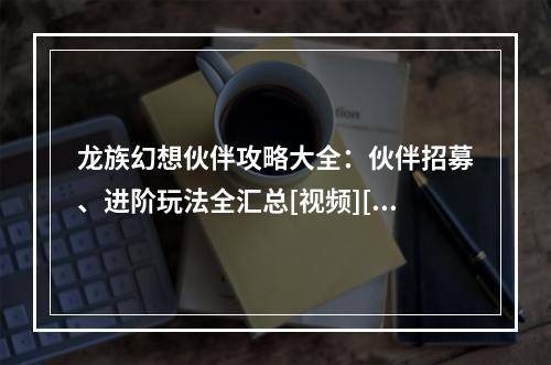 龙族幻想伙伴攻略大全：伙伴招募、进阶玩法全汇总[视频][多图]