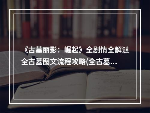 《古墓丽影：崛起》全剧情全解谜全古墓图文流程攻略(全古墓攻略+主线攻略+宝物收集)