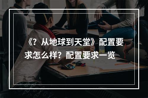 《？从地球到天堂》配置要求怎么样？配置要求一览