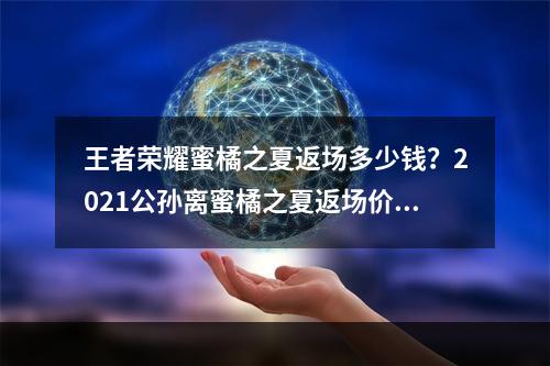 王者荣耀蜜橘之夏返场多少钱？2021公孙离蜜橘之夏返场价格介绍[多图]