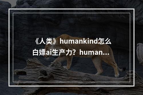 《人类》humankind怎么白嫖ai生产力？humankind白嫖ai生产力方法介绍