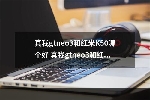 真我gtneo3和红米K50哪个好 真我gtneo3和红米K50区别介绍