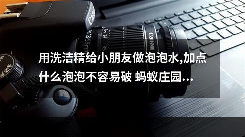 用洗洁精给小朋友做泡泡水,加点什么泡泡不容易破 蚂蚁庄园今日答案早知道5月29日