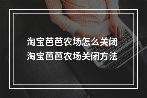 淘宝芭芭农场怎么关闭 淘宝芭芭农场关闭方法