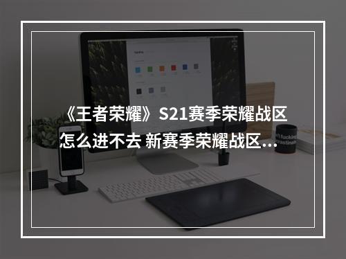 《王者荣耀》S21赛季荣耀战区怎么进不去 新赛季荣耀战区进不去解决方法