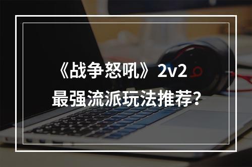 《战争怒吼》2v2最强流派玩法推荐？