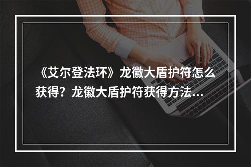 《艾尔登法环》龙徽大盾护符怎么获得？龙徽大盾护符获得方法介绍