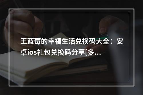 王蓝莓的幸福生活兑换码大全：安卓ios礼包兑换码分享[多图]