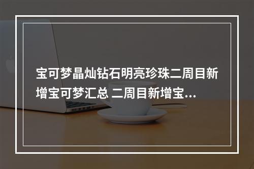 宝可梦晶灿钻石明亮珍珠二周目新增宝可梦汇总 二周目新增宝可梦捕捉位置