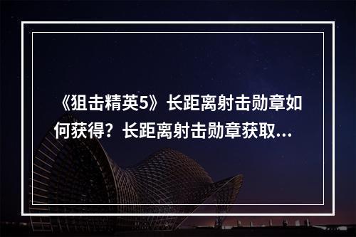 《狙击精英5》长距离射击勋章如何获得？长距离射击勋章获取方法