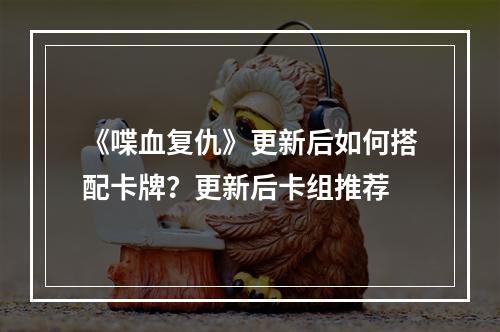 《喋血复仇》更新后如何搭配卡牌？更新后卡组推荐