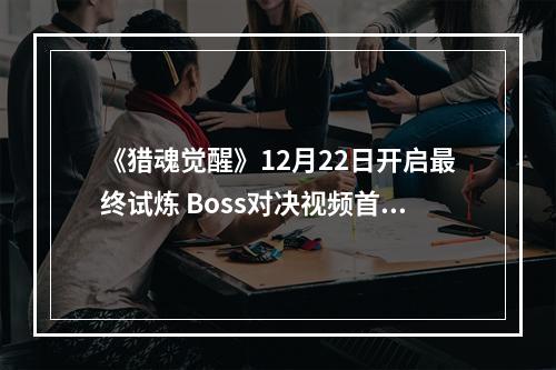 《猎魂觉醒》12月22日开启最终试炼 Boss对决视频首曝