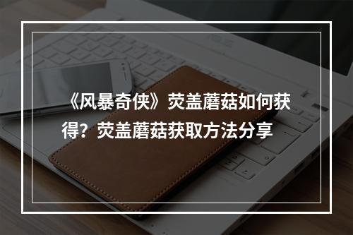 《风暴奇侠》荧盖蘑菇如何获得？荧盖蘑菇获取方法分享