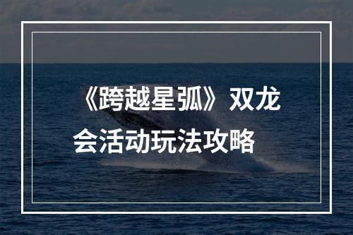 《跨越星弧》双龙会活动玩法攻略