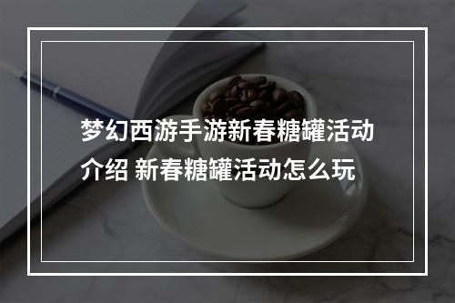 梦幻西游手游新春糖罐活动介绍 新春糖罐活动怎么玩