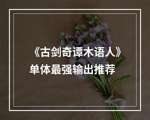 《古剑奇谭木语人》单体最强输出推荐