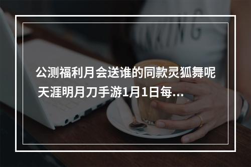 公测福利月会送谁的同款灵狐舞呢 天涯明月刀手游1月1日每日一题答案