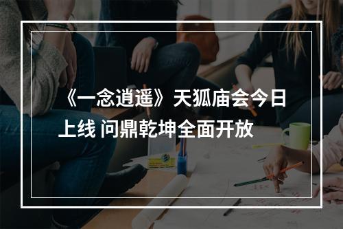 《一念逍遥》天狐庙会今日上线 问鼎乾坤全面开放