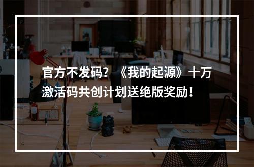 官方不发码？《我的起源》十万激活码共创计划送绝版奖励！