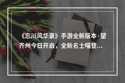 《忘川风华录》手游全新版本·望齐州今日开启，全新名士喵登场！