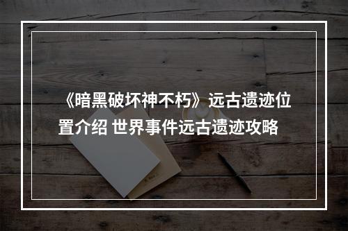 《暗黑破坏神不朽》远古遗迹位置介绍 世界事件远古遗迹攻略