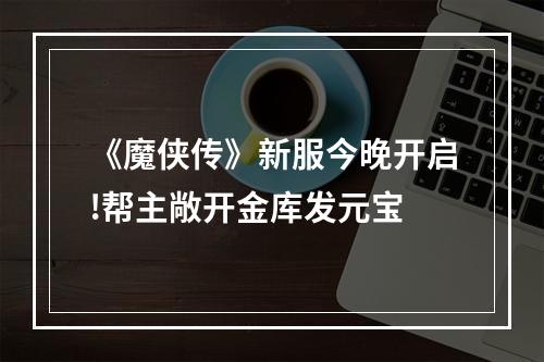 《魔侠传》新服今晚开启!帮主敞开金库发元宝