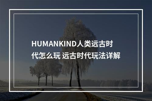 HUMANKIND人类远古时代怎么玩 远古时代玩法详解