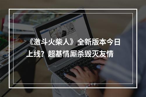 《激斗火柴人》全新版本今日上线？超基情厮杀毁灭友情