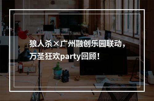 狼人杀×广州融创乐园联动，万圣狂欢party回顾！