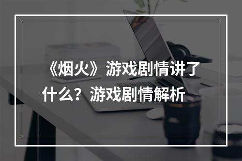 《烟火》游戏剧情讲了什么？游戏剧情解析