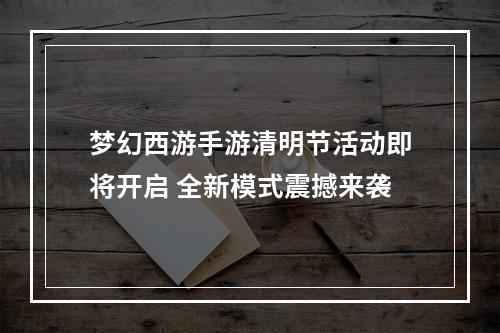 梦幻西游手游清明节活动即将开启 全新模式震撼来袭