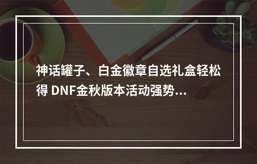 神话罐子、白金徽章自选礼盒轻松得 DNF金秋版本活动强势来袭