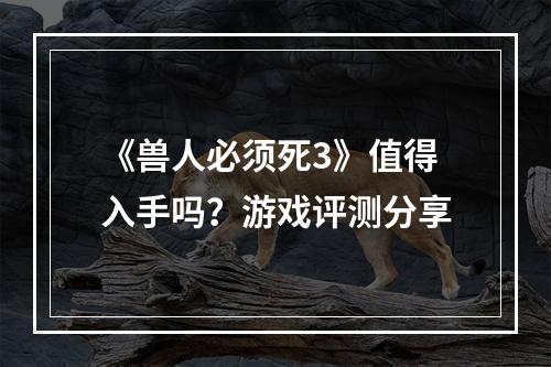 《兽人必须死3》值得入手吗？游戏评测分享