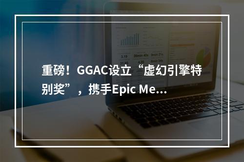 重磅！GGAC设立“虚幻引擎特别奖”，携手Epic MegaGrants助力虚幻开发者！