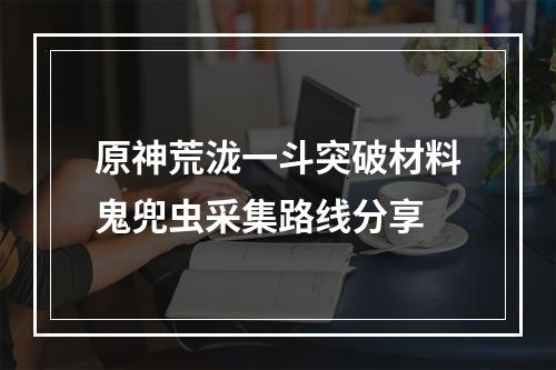 原神荒泷一斗突破材料鬼兜虫采集路线分享