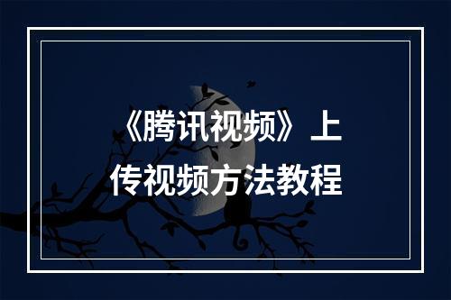 《腾讯视频》上传视频方法教程