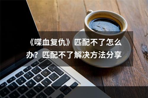 《喋血复仇》匹配不了怎么办？匹配不了解决方法分享