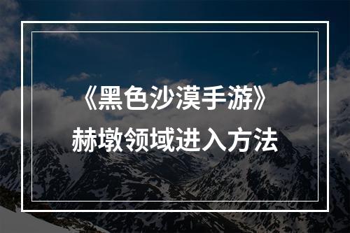 《黑色沙漠手游》赫墩领域进入方法