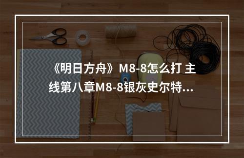 《明日方舟》M8-8怎么打 主线第八章M8-8银灰史尔特尔双核打法