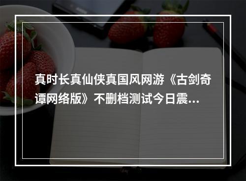 真时长真仙侠真国风网游《古剑奇谭网络版》不删档测试今日震撼开启