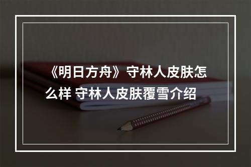 《明日方舟》守林人皮肤怎么样 守林人皮肤覆雪介绍