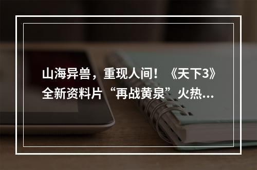 山海异兽，重现人间！《天下3》全新资料片“再战黄泉”火热开启中！