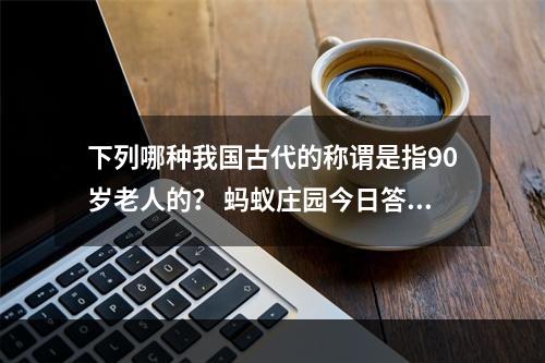 下列哪种我国古代的称谓是指90岁老人的？ 蚂蚁庄园今日答案11月28日